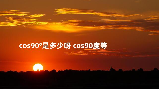 cos90°是多少呀 cos90度等于多少